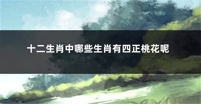 十二生肖中哪些生肖有四正桃花呢