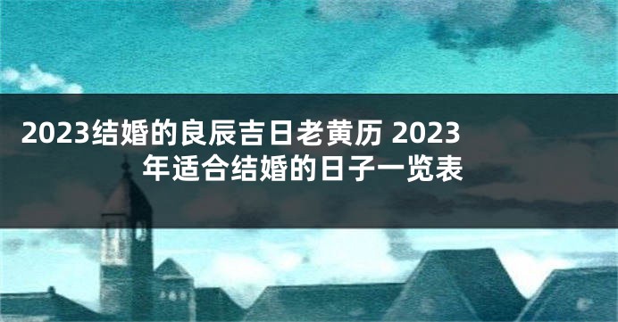 2023结婚的良辰吉日老黄历 2023年适合结婚的日子一览表