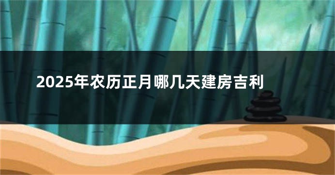 2025年农历正月哪几天建房吉利