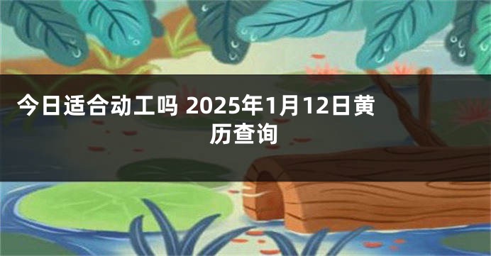 今日适合动工吗 2025年1月12日黄历查询
