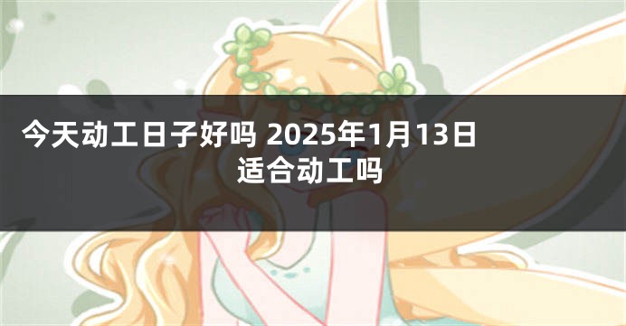 今天动工日子好吗 2025年1月13日适合动工吗