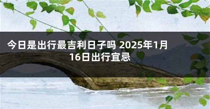 今日是出行最吉利日子吗 2025年1月16日出行宜忌