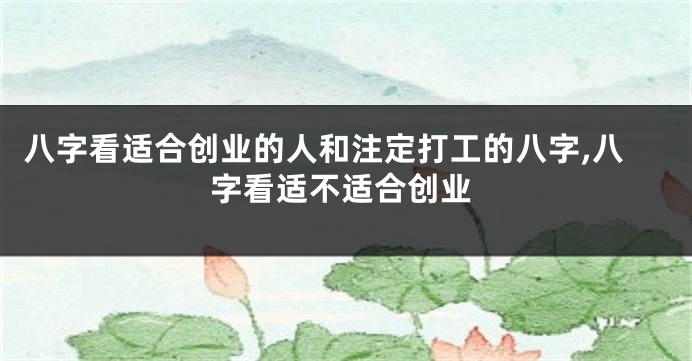 八字看适合创业的人和注定打工的八字,八字看适不适合创业