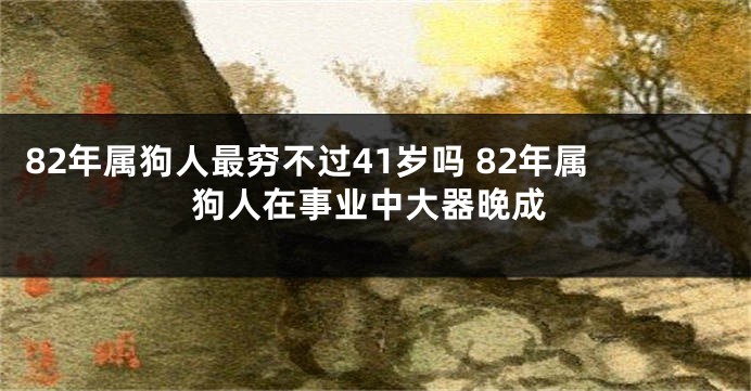 82年属狗人最穷不过41岁吗 82年属狗人在事业中大器晚成