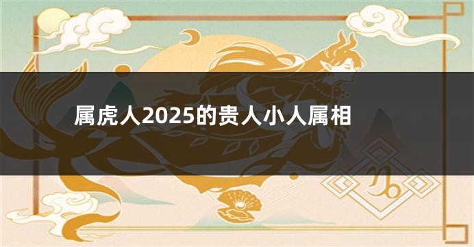 属虎人2025的贵人小人属相