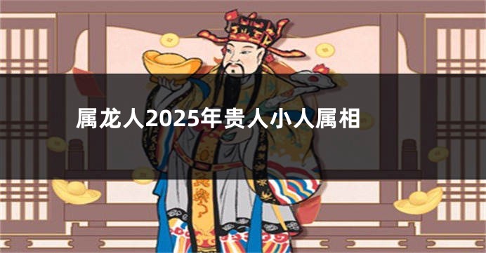 属龙人2025年贵人小人属相