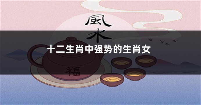 十二生肖中强势的生肖女