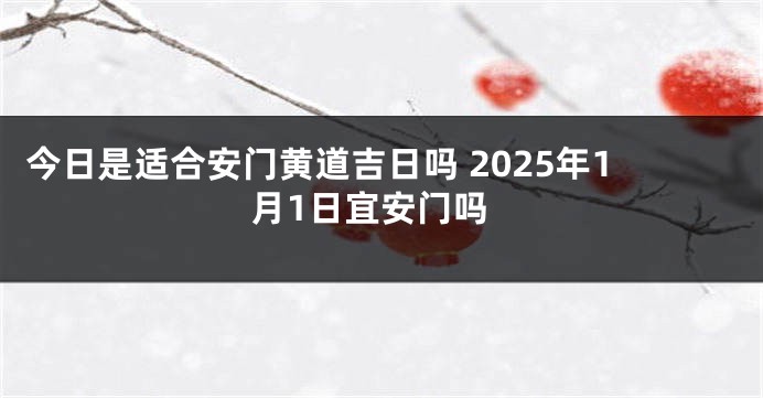 今日是适合安门黄道吉日吗 2025年1月1日宜安门吗