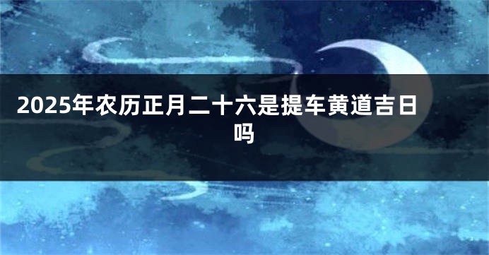 2025年农历正月二十六是提车黄道吉日吗