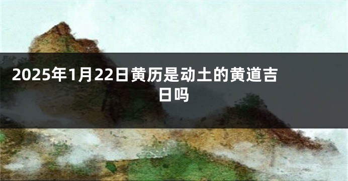 2025年1月22日黄历是动土的黄道吉日吗