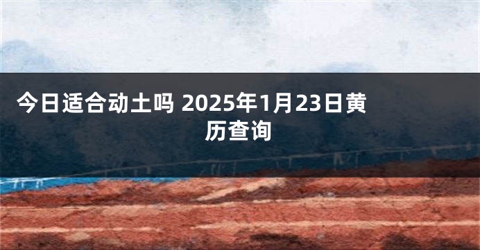 今日适合动土吗 2025年1月23日黄历查询