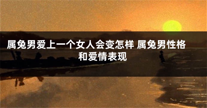 属兔男爱上一个女人会变怎样 属兔男性格和爱情表现