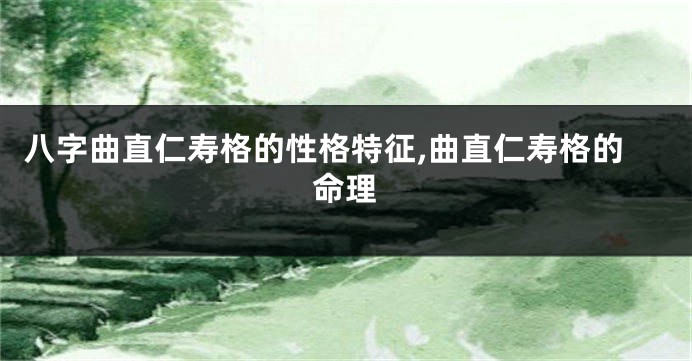 八字曲直仁寿格的性格特征,曲直仁寿格的命理