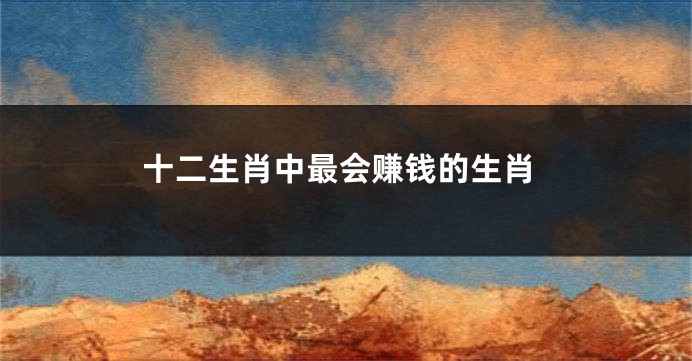 十二生肖中最会赚钱的生肖