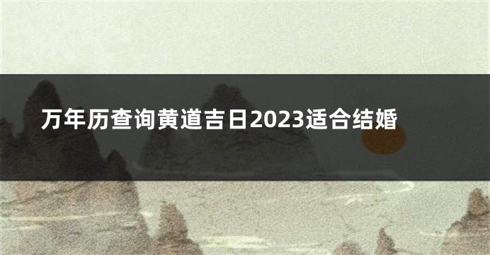 万年历查询黄道吉日2023适合结婚