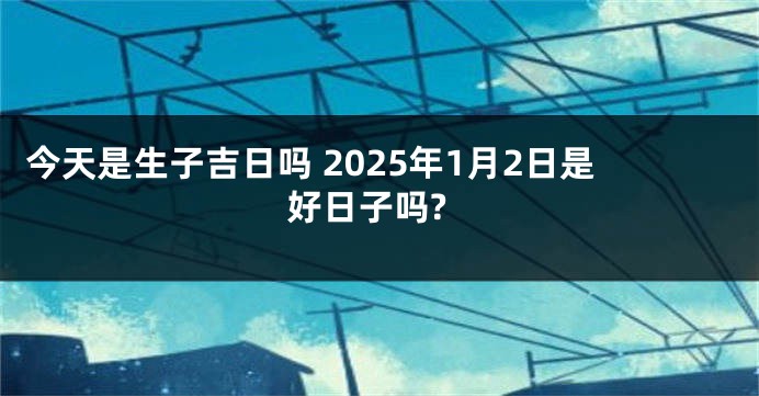 今天是生子吉日吗 2025年1月2日是好日子吗?
