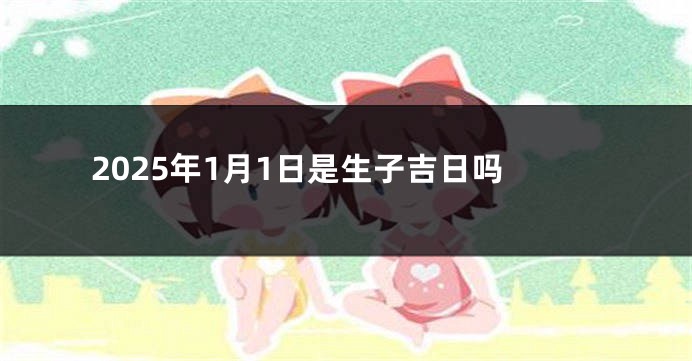 2025年1月1日是生子吉日吗