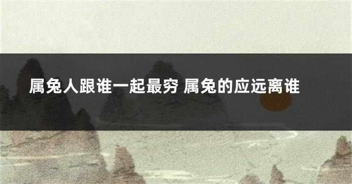 属兔人跟谁一起最穷 属兔的应远离谁
