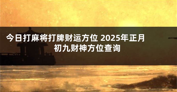 今日打麻将打牌财运方位 2025年正月初九财神方位查询