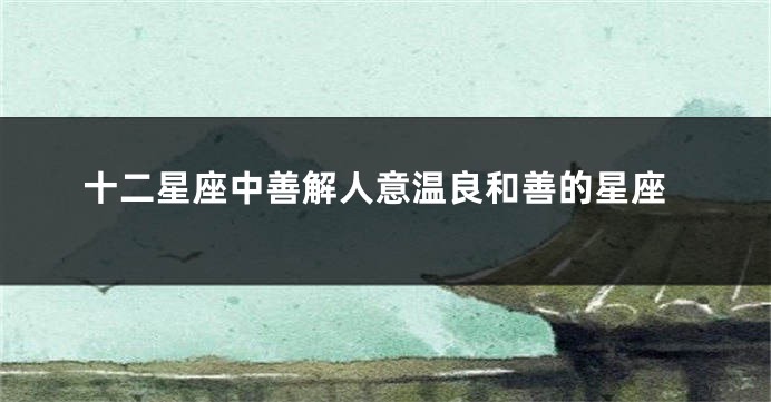 十二星座中善解人意温良和善的星座