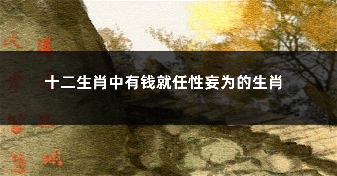 十二生肖中有钱就任性妄为的生肖