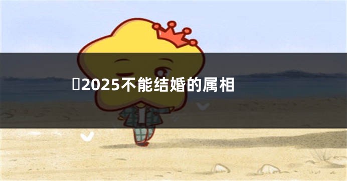 ​2025不能结婚的属相