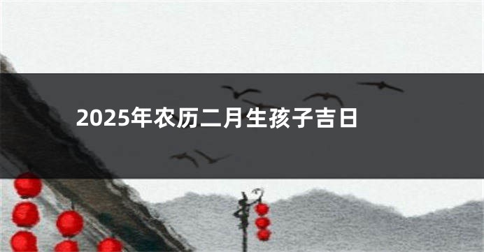 2025年农历二月生孩子吉日