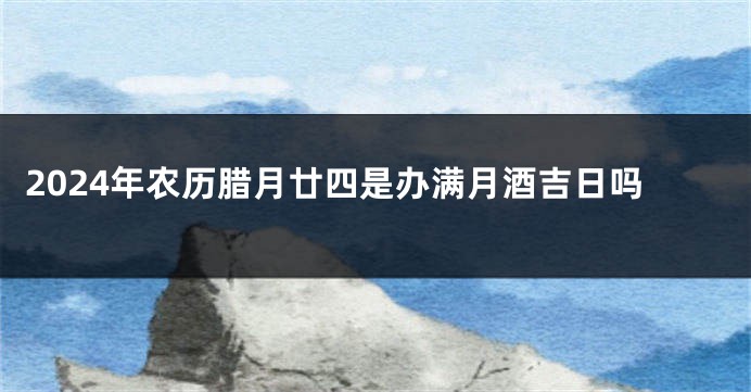 2024年农历腊月廿四是办满月酒吉日吗