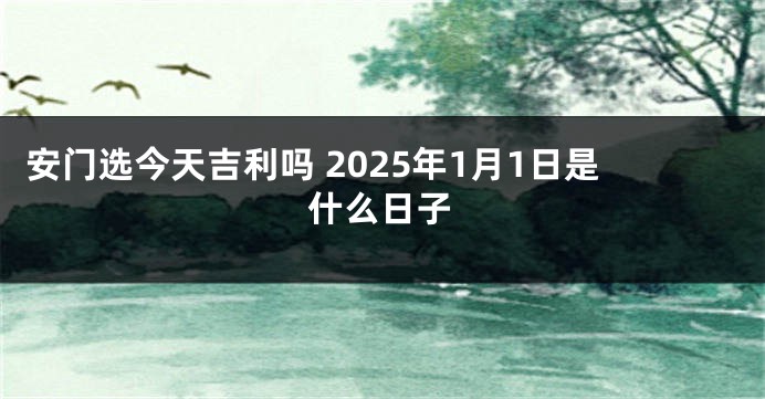 安门选今天吉利吗 2025年1月1日是什么日子