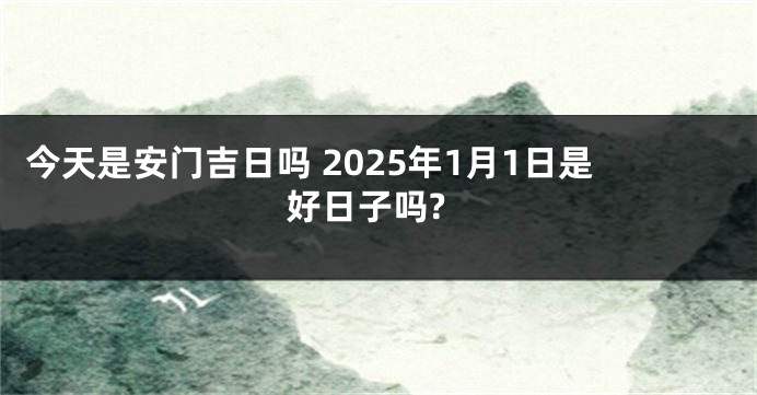 今天是安门吉日吗 2025年1月1日是好日子吗?