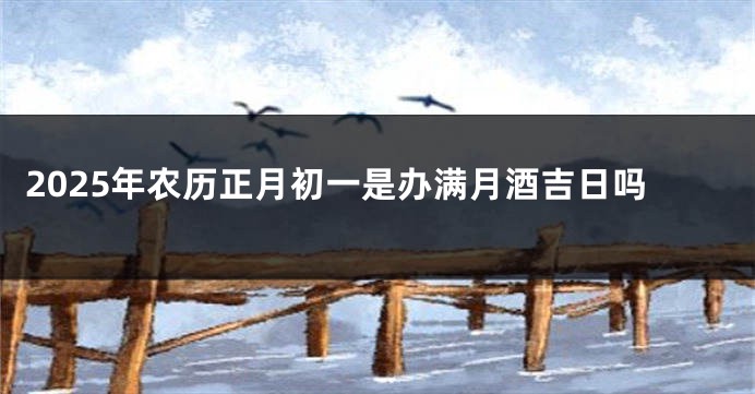 2025年农历正月初一是办满月酒吉日吗