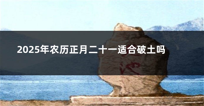 2025年农历正月二十一适合破土吗