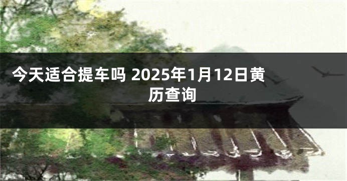 今天适合提车吗 2025年1月12日黄历查询