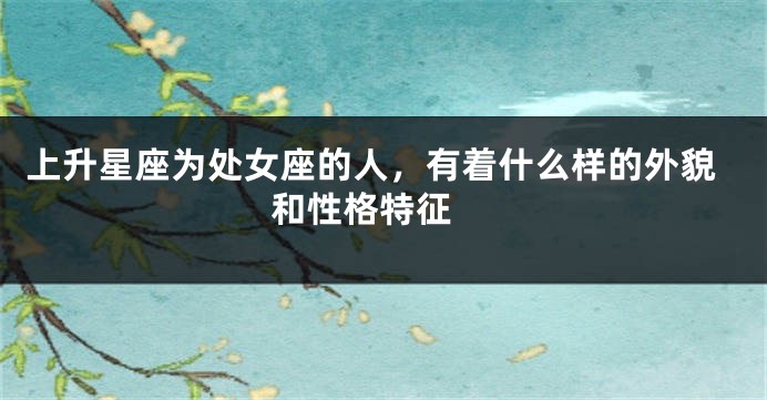 上升星座为处女座的人，有着什么样的外貌和性格特征 