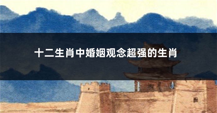 十二生肖中婚姻观念超强的生肖