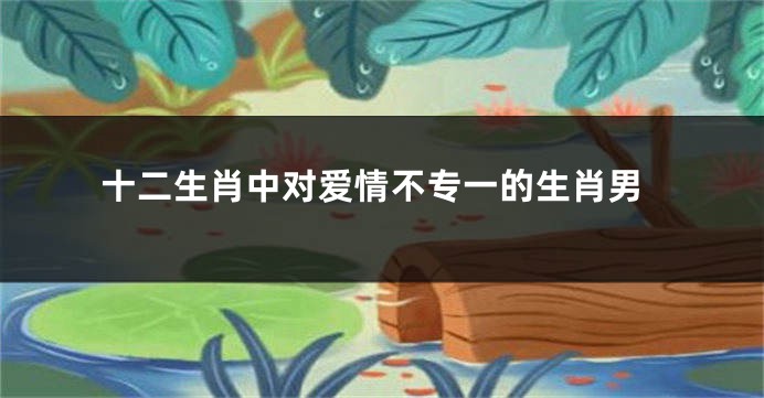 十二生肖中对爱情不专一的生肖男
