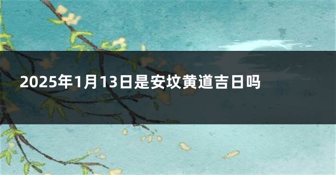 2025年1月13日是安坟黄道吉日吗