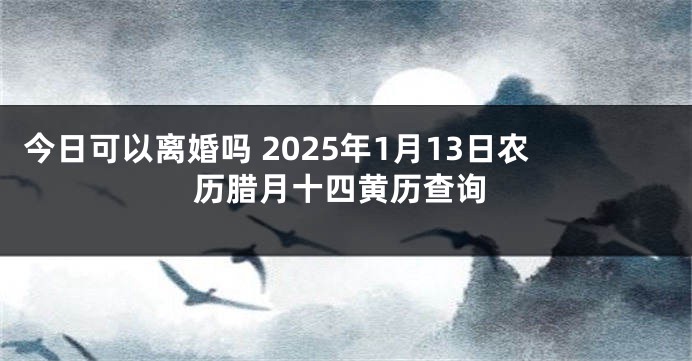 今日可以离婚吗 2025年1月13日农历腊月十四黄历查询