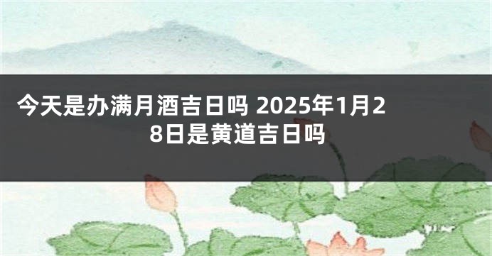 今天是办满月酒吉日吗 2025年1月28日是黄道吉日吗