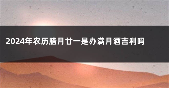 2024年农历腊月廿一是办满月酒吉利吗