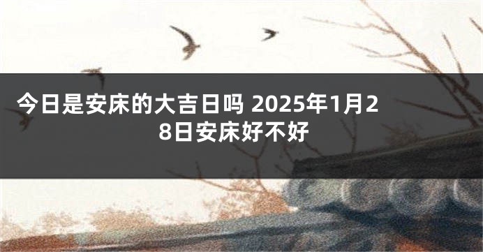 今日是安床的大吉日吗 2025年1月28日安床好不好