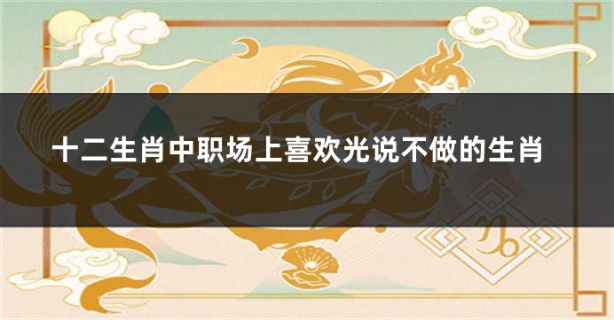 十二生肖中职场上喜欢光说不做的生肖
