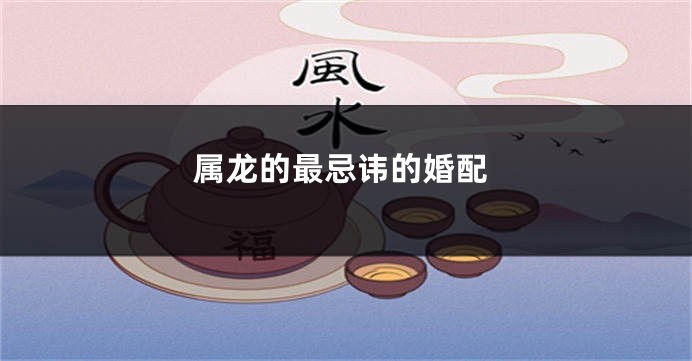 属龙的最忌讳的婚配