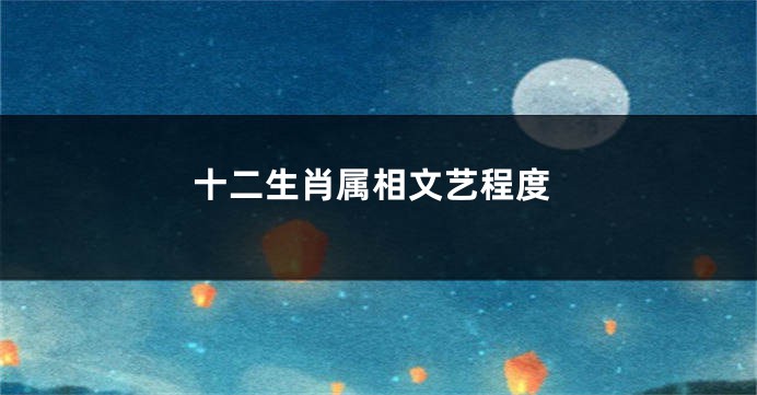 十二生肖属相文艺程度