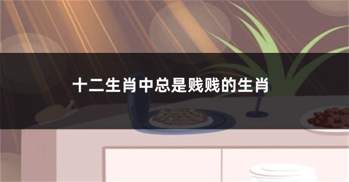 十二生肖中总是贱贱的生肖