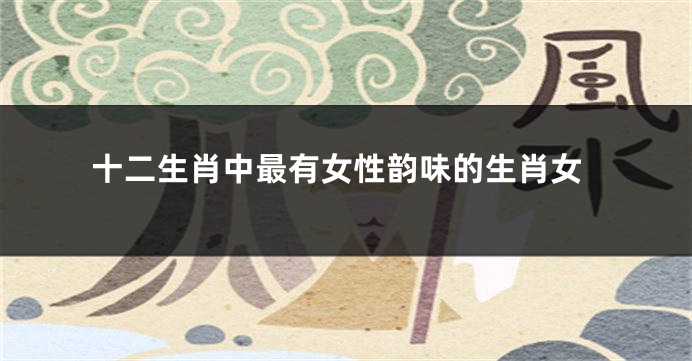 十二生肖中最有女性韵味的生肖女