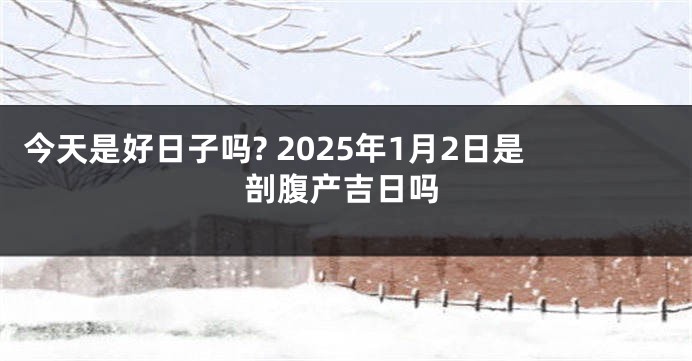 今天是好日子吗? 2025年1月2日是剖腹产吉日吗