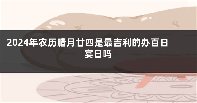 2024年农历腊月廿四是最吉利的办百日宴日吗