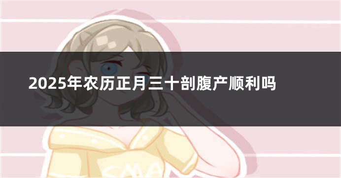 2025年农历正月三十剖腹产顺利吗