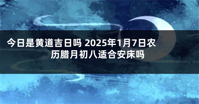今日是黄道吉日吗 2025年1月7日农历腊月初八适合安床吗
